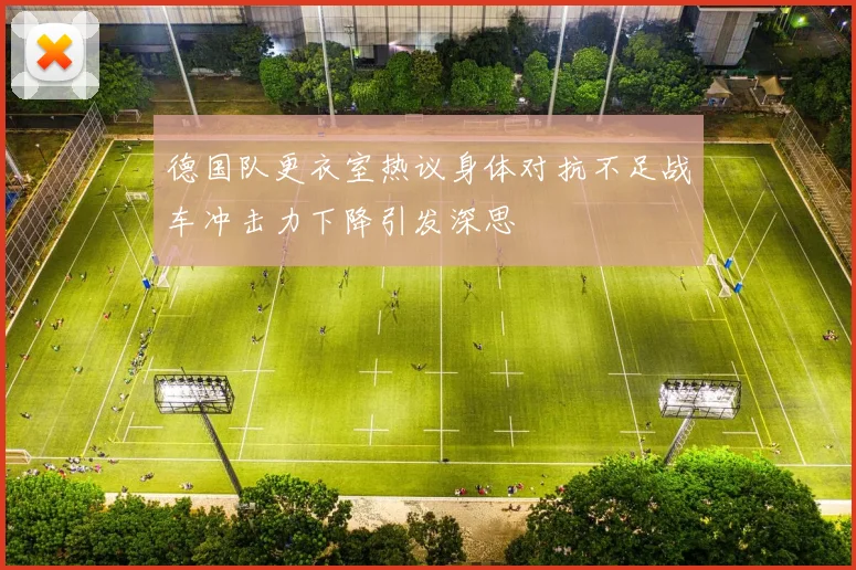 德国队更衣室热议身体对抗不足战车冲击力下降引发深思