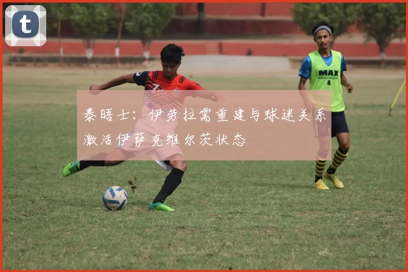 泰晤士：伊劳拉需重建与球迷关系激活伊萨克维尔茨状态