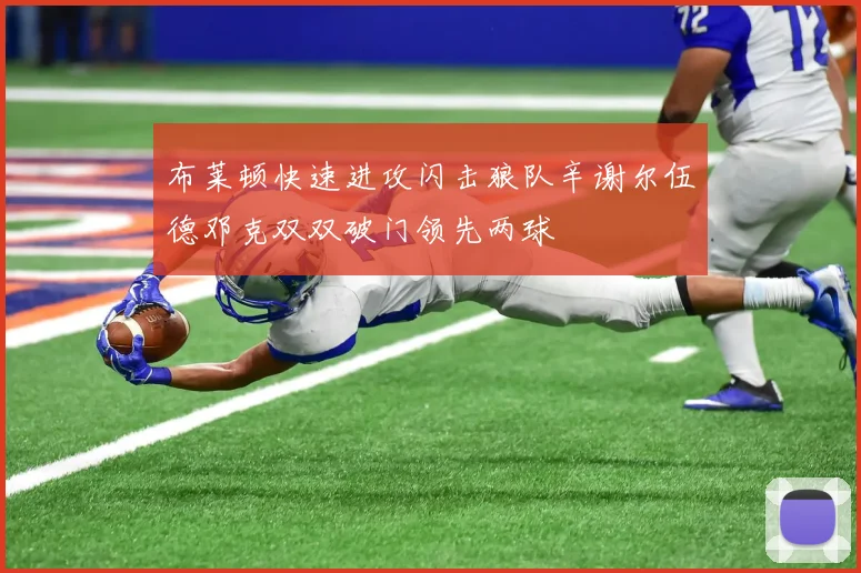 布莱顿快速进攻闪击狼队辛谢尔伍德邓克双双破门领先两球