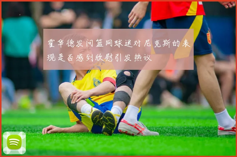 霍华德发问篮网球迷对尼克斯的表现是否感到欣慰引发热议