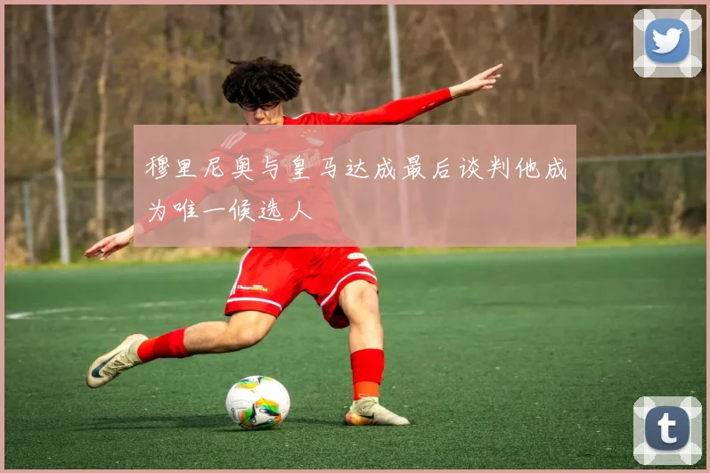 穆里尼奥与皇马达成最后谈判他成为唯一候选人