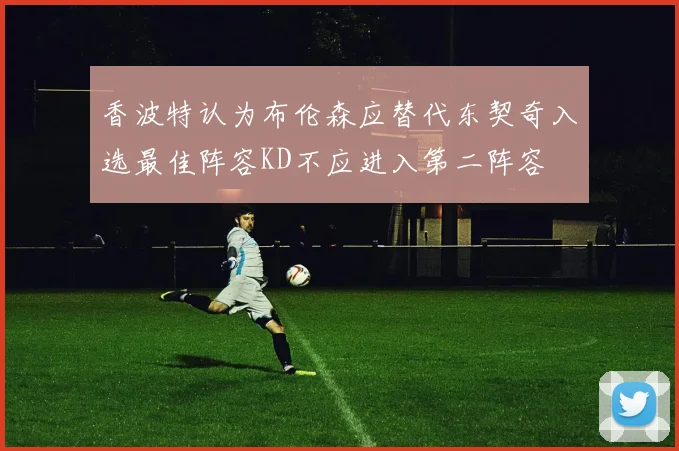 香波特认为布伦森应替代东契奇入选最佳阵容KD不应进入第二阵容