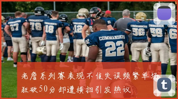 老詹系列赛表现不佳失误频繁单场狂砍50分却遭横扫引发热议