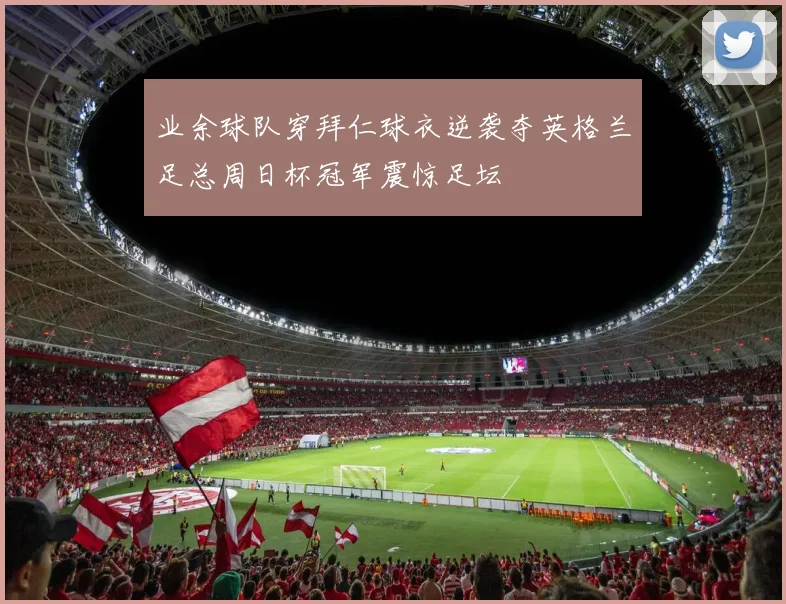 业余球队穿拜仁球衣逆袭夺英格兰足总周日杯冠军震惊足坛
