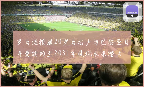 罗马诺报道20岁马尤卢与巴黎圣日耳曼续约至2031年展现未来潜力