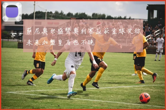 萨尼奥尔盛赞奥利塞应获金球奖称未来加盟皇马也不晚