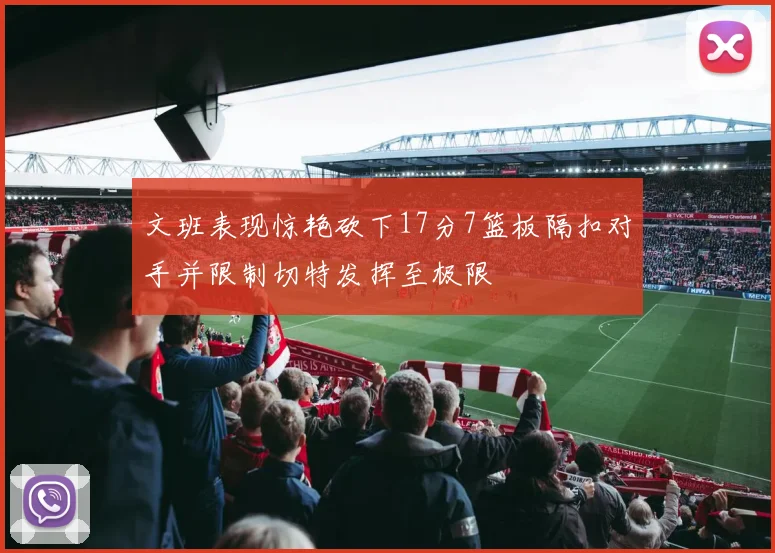 文班表现惊艳砍下17分7篮板隔扣对手并限制切特发挥至极限