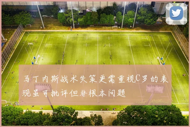 马丁内斯战术失策更需重视C罗的表现虽可批评但非根本问题