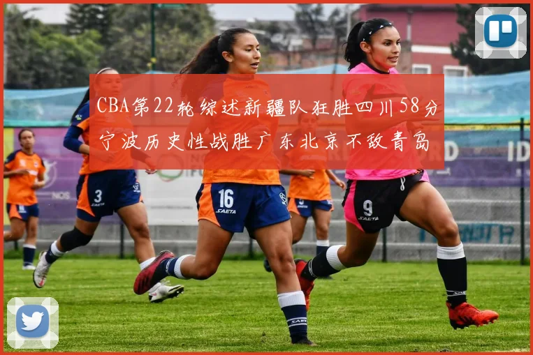 CBA第22轮综述新疆队狂胜四川58分宁波历史性战胜广东北京不敌青岛