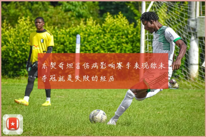 东契奇坦言伤病影响赛季表现称未夺冠就是失败的经历