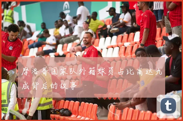 摩洛哥国家队外籍球员占比高达九成背后的故事