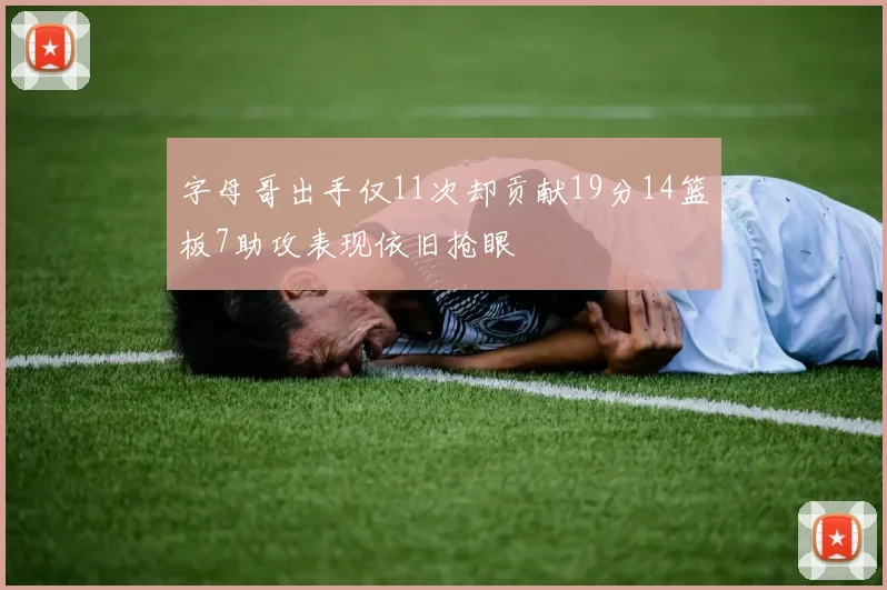 字母哥出手仅11次却贡献19分14篮板7助攻表现依旧抢眼