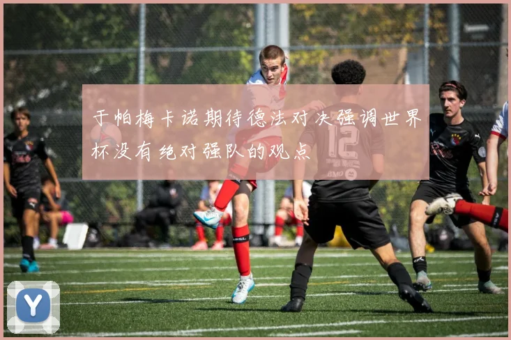 于帕梅卡诺期待德法对决强调世界杯没有绝对强队的观点