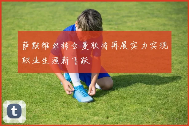 萨默维尔转会曼联将再展实力实现职业生涯新飞跃