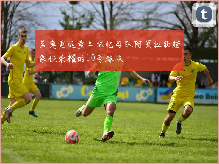 莱奥重返童年记忆母队阿莫拉获赠象征荣耀的10号球衣