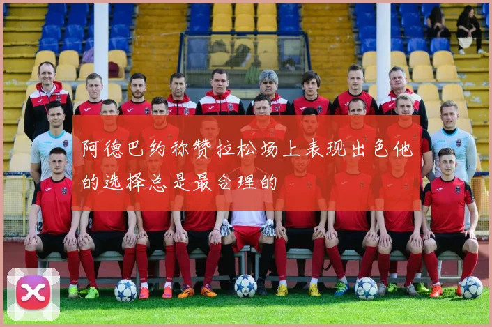 阿德巴约称赞拉松场上表现出色他的选择总是最合理的