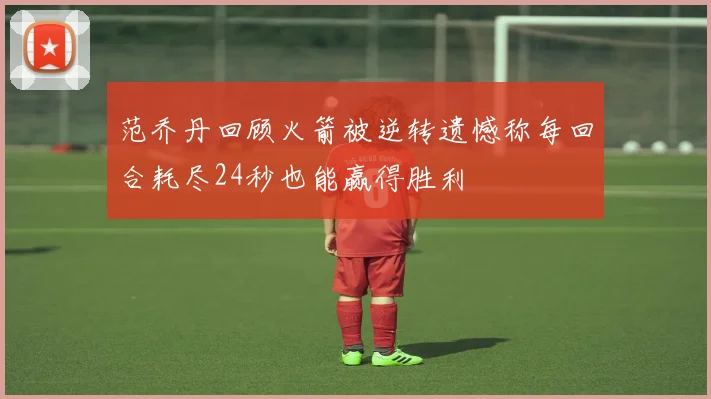 范乔丹回顾火箭被逆转遗憾称每回合耗尽24秒也能赢得胜利