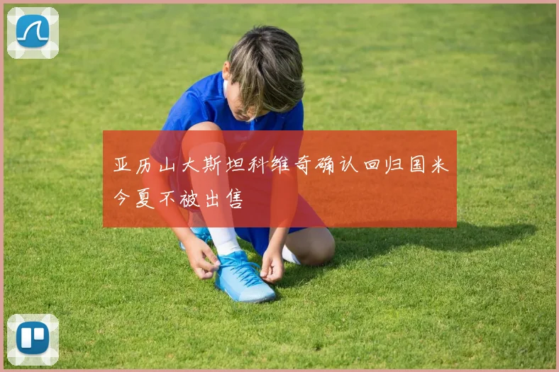 亚历山大斯坦科维奇确认回归国米今夏不被出售