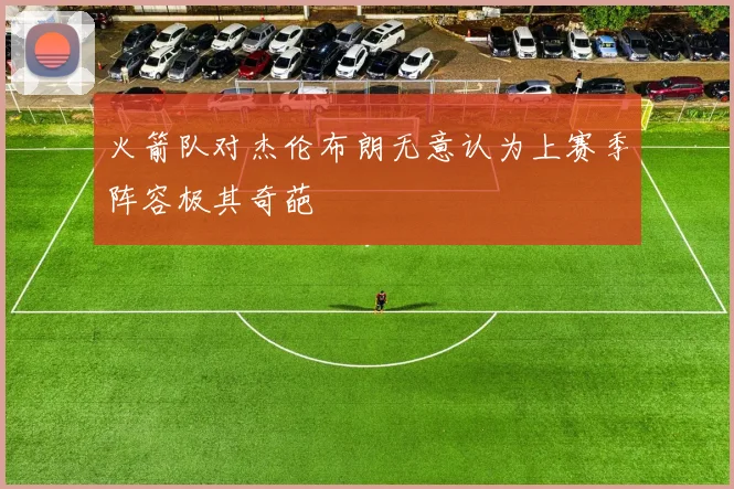火箭队对杰伦布朗无意认为上赛季阵容极其奇葩