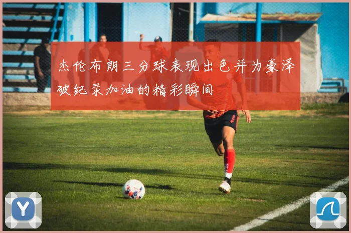 杰伦布朗三分球表现出色并为豪泽破纪录加油的精彩瞬间