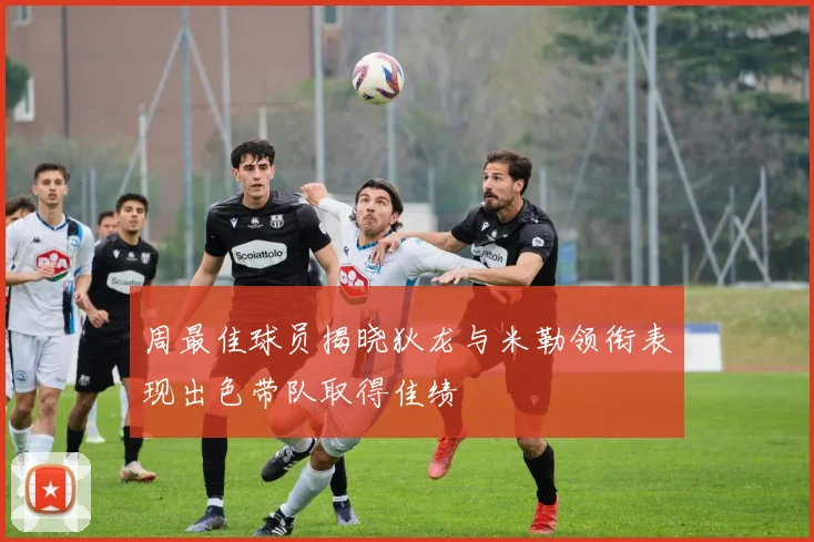 周最佳球员揭晓狄龙与米勒领衔表现出色带队取得佳绩