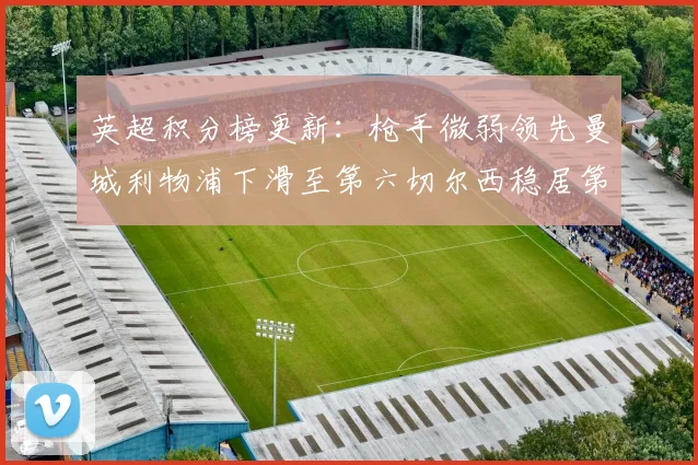 英超积分榜更新：枪手微弱领先曼城利物浦下滑至第六切尔西稳居第十