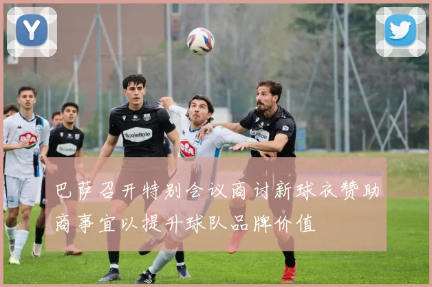 巴萨召开特别会议商讨新球衣赞助商事宜以提升球队品牌价值