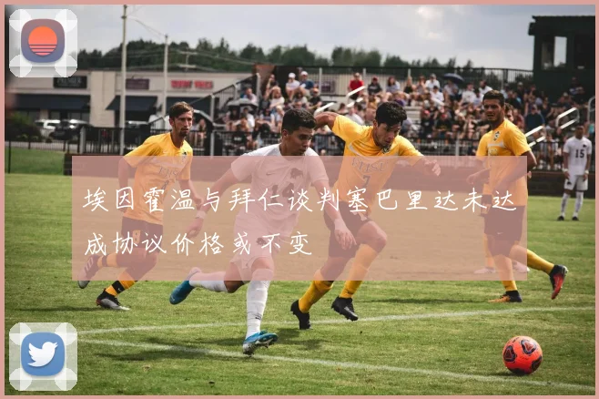 埃因霍温与拜仁谈判塞巴里达未达成协议价格或不变