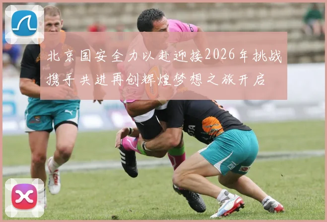 北京国安全力以赴迎接2026年挑战携手共进再创辉煌梦想之旅开启