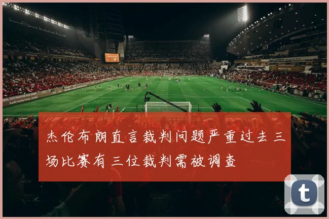 杰伦布朗直言裁判问题严重过去三场比赛有三位裁判需被调查
