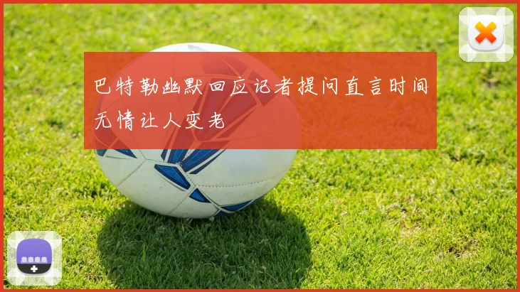 巴特勒幽默回应记者提问直言时间无情让人变老