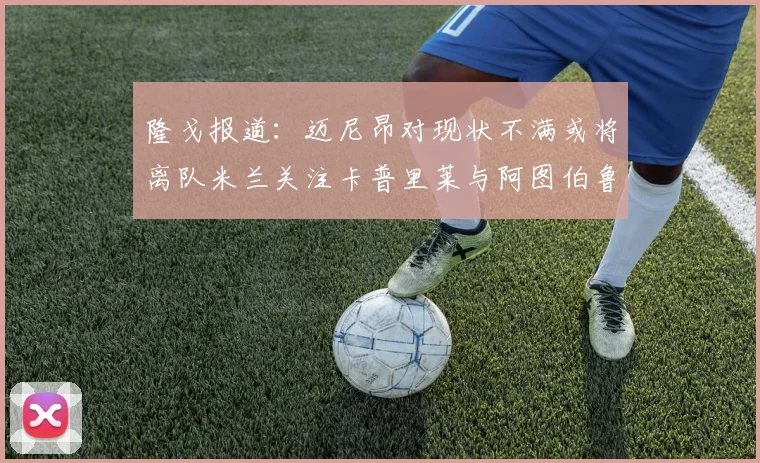 隆戈报道：迈尼昂对现状不满或将离队米兰关注卡普里莱与阿图伯鲁转会动态