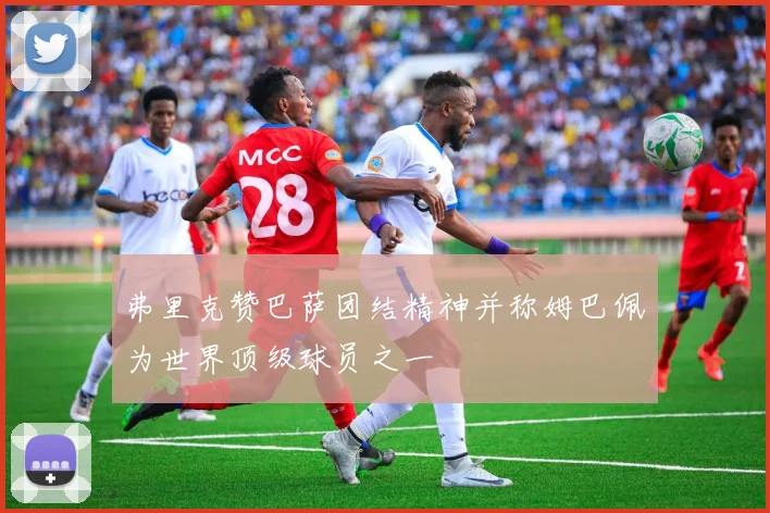 弗里克赞巴萨团结精神并称姆巴佩为世界顶级球员之一