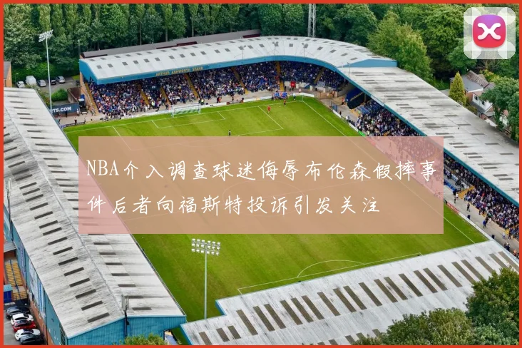 NBA介入调查球迷侮辱布伦森假摔事件后者向福斯特投诉引发关注
